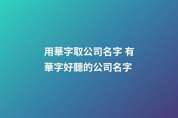 用華字取公司名字 有華字好聽的公司名字-第1張-公司起名-玄機派